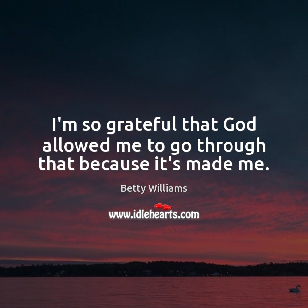 I’m so grateful that God allowed me to go through that because it’s made me. Betty Williams Picture Quote