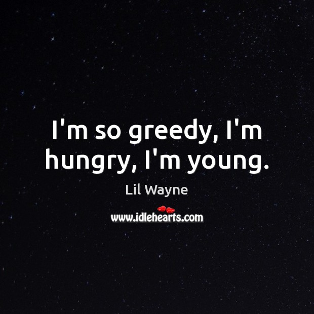 I’m so greedy, I’m hungry, I’m young. Lil Wayne Picture Quote