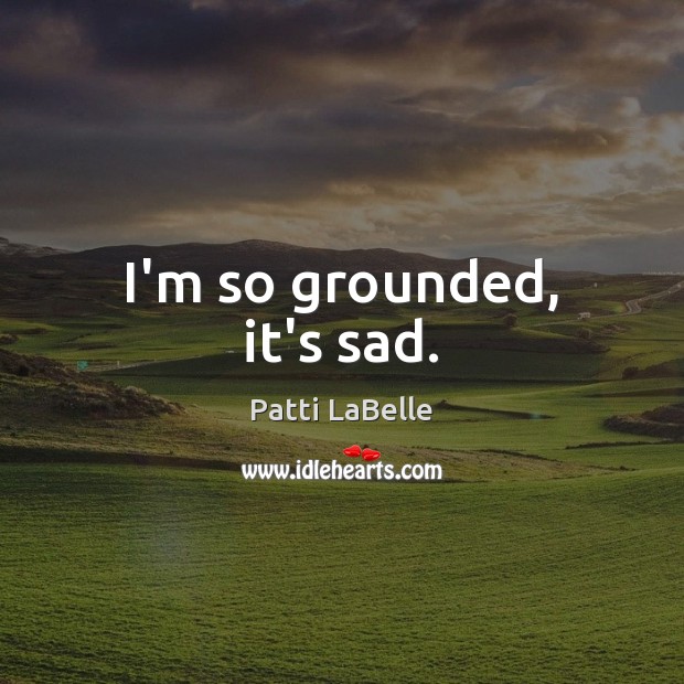 I’m so grounded, it’s sad. Patti LaBelle Picture Quote
