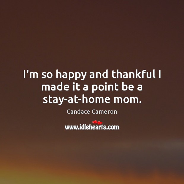 I’m so happy and thankful I made it a point be a stay-at-home mom. Candace Cameron Picture Quote