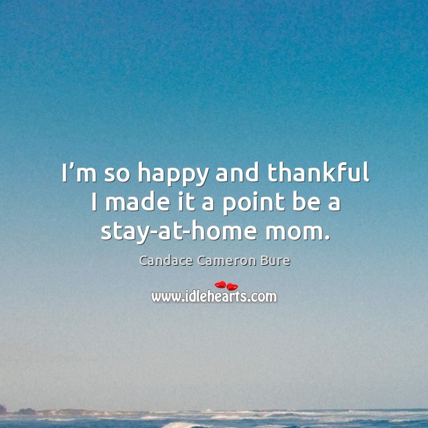 I’m so happy and thankful I made it a point be a stay-at-home mom. Candace Cameron Bure Picture Quote