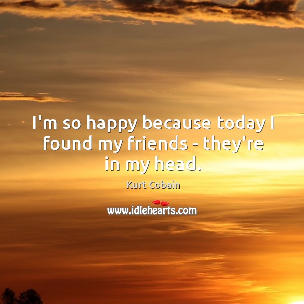 I’m so happy because today I found my friends – they’re in my head. Kurt Cobain Picture Quote