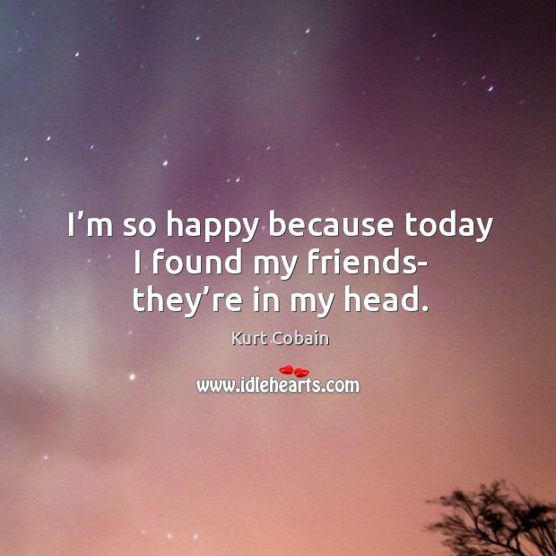 I’m so happy because today I found my friends- they’re in my head. Kurt Cobain Picture Quote