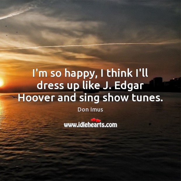 I’m so happy, I think I’ll dress up like J. Edgar Hoover and sing show tunes. Don Imus Picture Quote