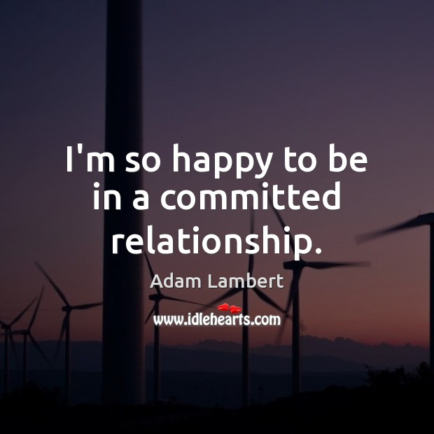 I’m so happy to be in a committed relationship. Adam Lambert Picture Quote