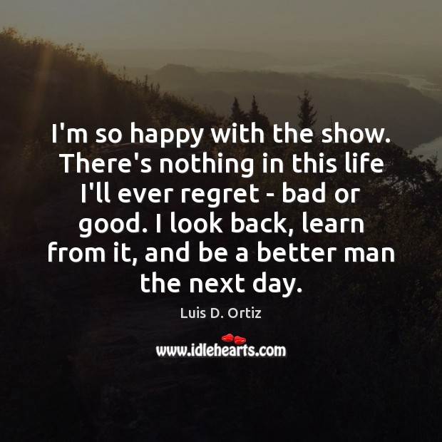 I’m so happy with the show. There’s nothing in this life I’ll Luis D. Ortiz Picture Quote