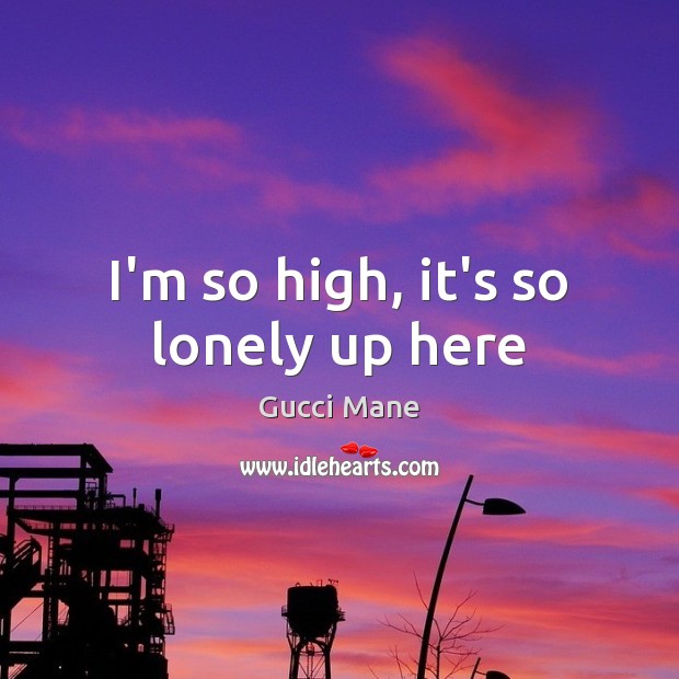 I’m so high, it’s so lonely up here Gucci Mane Picture Quote