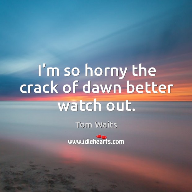I’m so horny the crack of dawn better watch out. Tom Waits Picture Quote