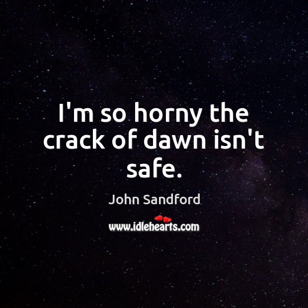 I’m so horny the crack of dawn isn’t safe. John Sandford Picture Quote