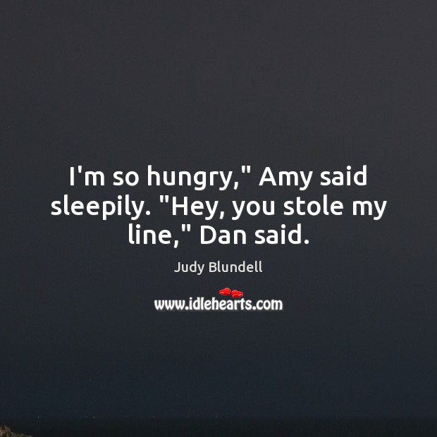 I’m so hungry,” Amy said sleepily. “Hey, you stole my line,” Dan said. Judy Blundell Picture Quote