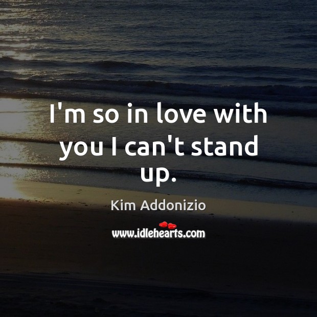 I’m so in love with you I can’t stand up. Kim Addonizio Picture Quote