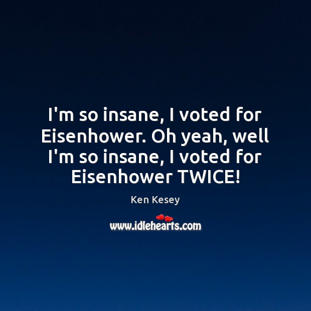 I’m so insane, I voted for Eisenhower. Oh yeah, well I’m so Ken Kesey Picture Quote