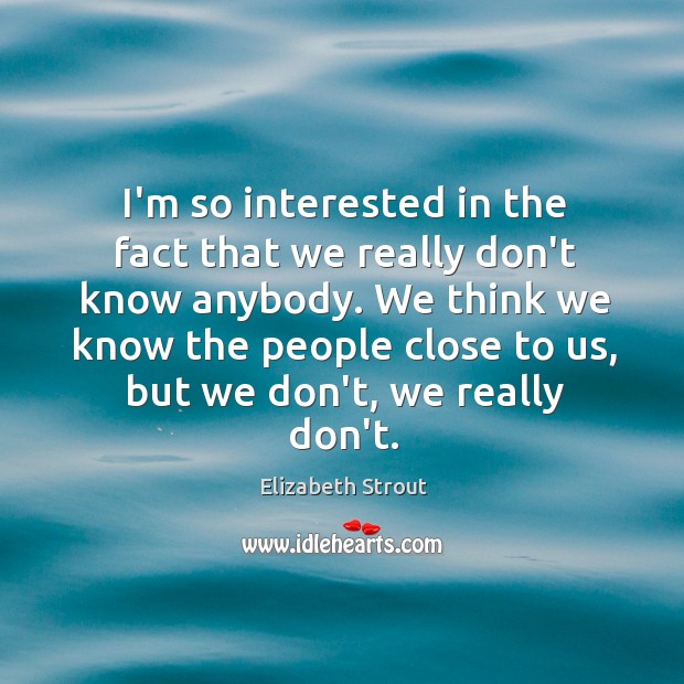 I’m so interested in the fact that we really don’t know anybody. Elizabeth Strout Picture Quote