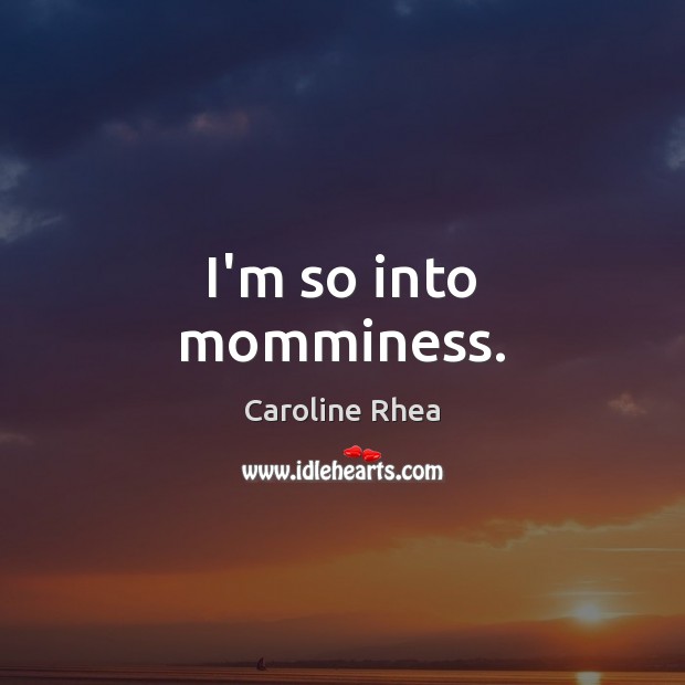 I’m so into momminess. Caroline Rhea Picture Quote