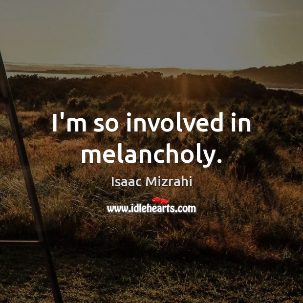 I’m so involved in melancholy. Isaac Mizrahi Picture Quote