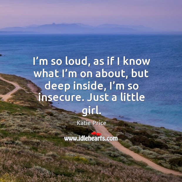 I’m so loud, as if I know what I’m on about, but deep inside, I’m so insecure. Just a little girl. Katie Price Picture Quote