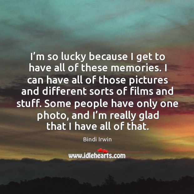 I’m so lucky because I get to have all of these memories. Bindi Irwin Picture Quote