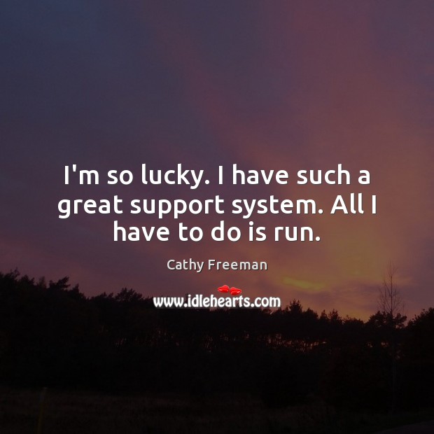 I’m so lucky. I have such a great support system. All I have to do is run. Cathy Freeman Picture Quote