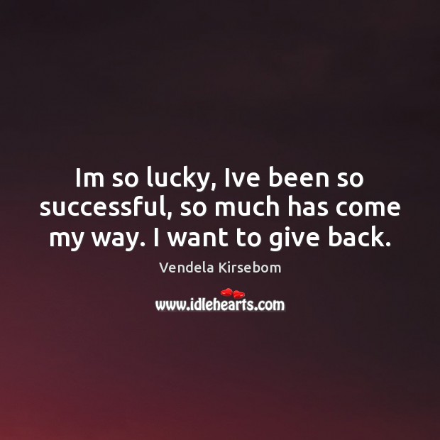 Im so lucky, Ive been so successful, so much has come my way. I want to give back. Vendela Kirsebom Picture Quote