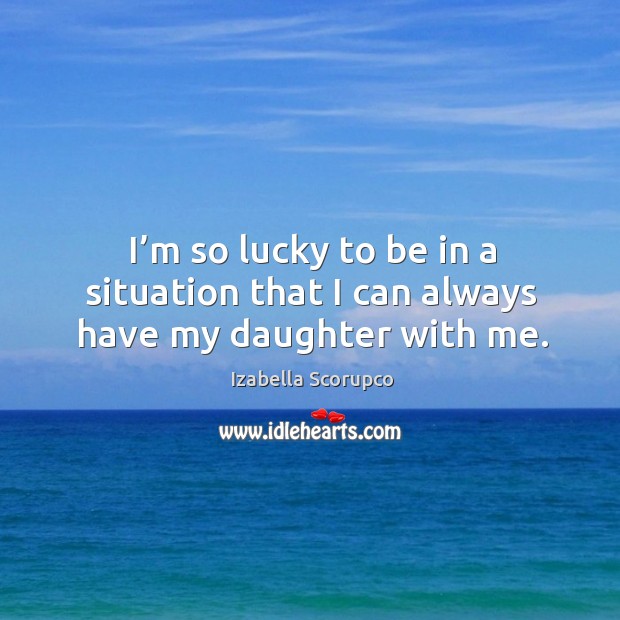 I’m so lucky to be in a situation that I can always have my daughter with me. Izabella Scorupco Picture Quote