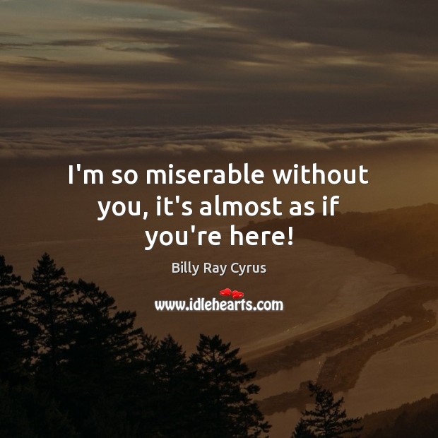 I’m so miserable without you, it’s almost as if you’re here! Billy Ray Cyrus Picture Quote