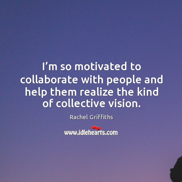 I’m so motivated to collaborate with people and help them realize the kind of collective vision. Rachel Griffiths Picture Quote
