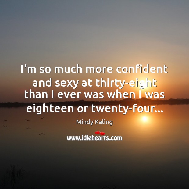 I’m so much more confident and sexy at thirty-eight than I ever Mindy Kaling Picture Quote