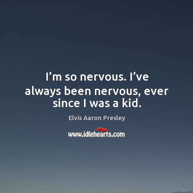 I’m so nervous. I’ve always been nervous, ever since I was a kid. Elvis Aaron Presley Picture Quote