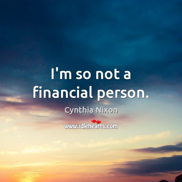 I’m so not a financial person. Cynthia Nixon Picture Quote