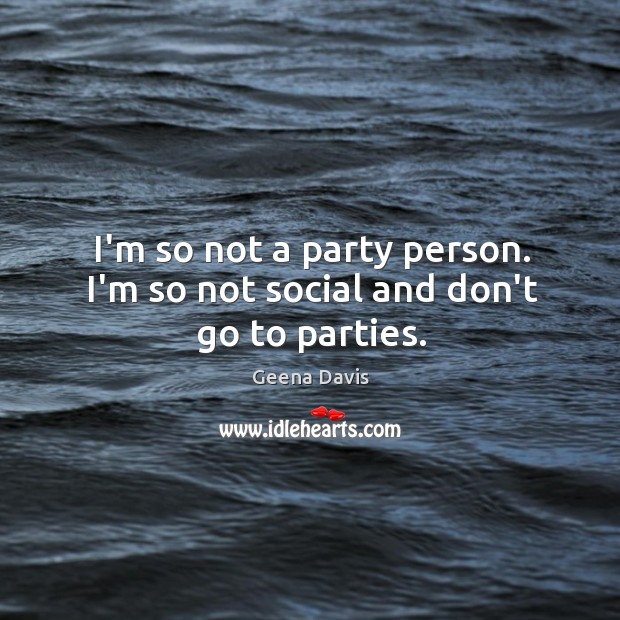 I’m so not a party person. I’m so not social and don’t go to parties. Geena Davis Picture Quote