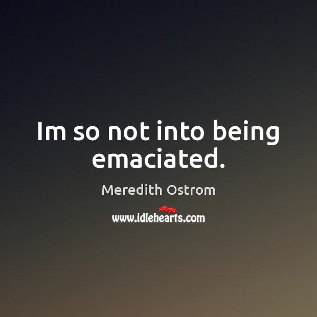 Im so not into being emaciated. Meredith Ostrom Picture Quote