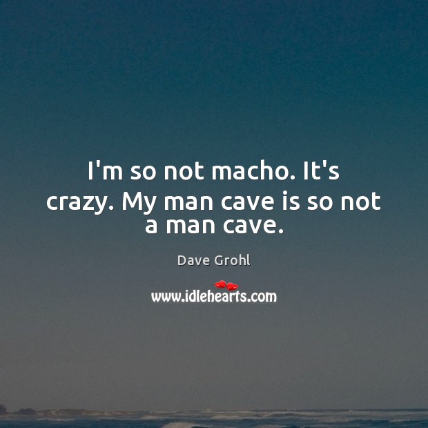 I’m so not macho. It’s crazy. My man cave is so not a man cave. Dave Grohl Picture Quote