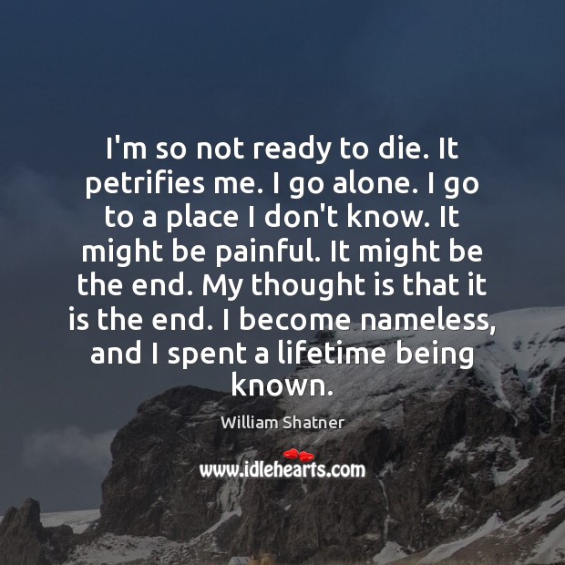 I’m so not ready to die. It petrifies me. I go alone. William Shatner Picture Quote