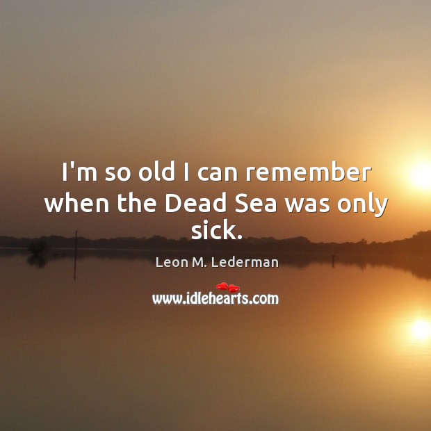 I’m so old I can remember when the Dead Sea was only sick. Image