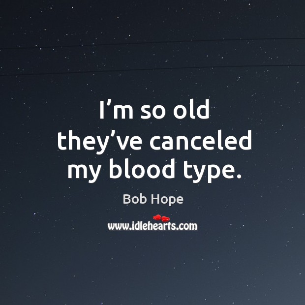 I’m so old they’ve canceled my blood type. Bob Hope Picture Quote
