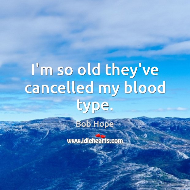 I’m so old they’ve cancelled my blood type. 