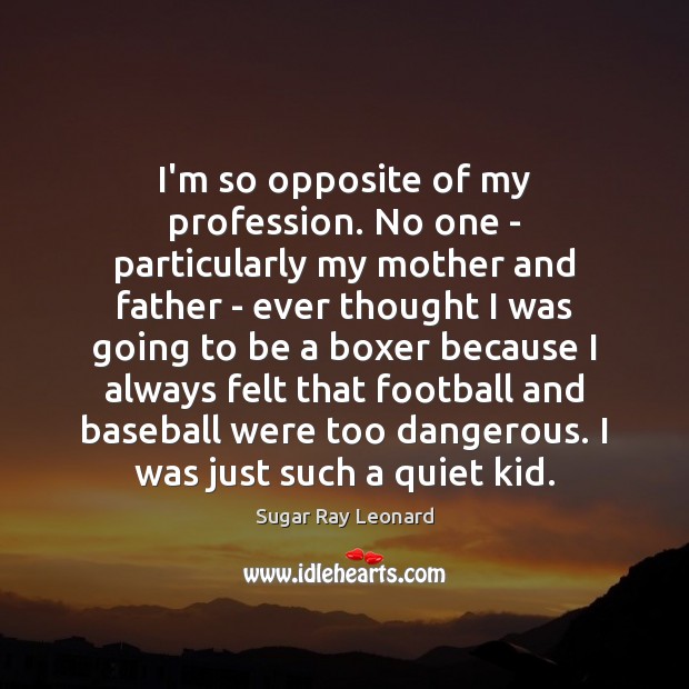 I’m so opposite of my profession. No one – particularly my mother Sugar Ray Leonard Picture Quote