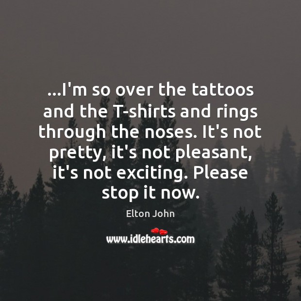 …I’m so over the tattoos and the T-shirts and rings through the Image