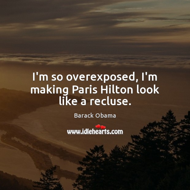 I’m so overexposed, I’m making Paris Hilton look like a recluse. Barack Obama Picture Quote
