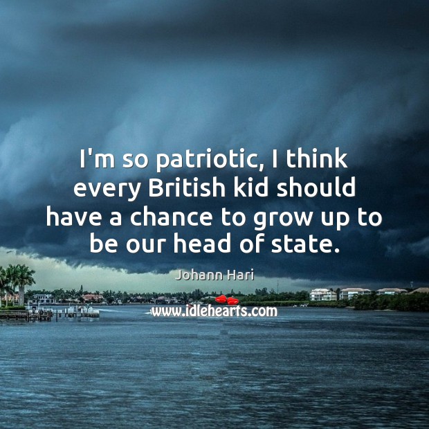 I’m so patriotic, I think every British kid should have a chance Johann Hari Picture Quote