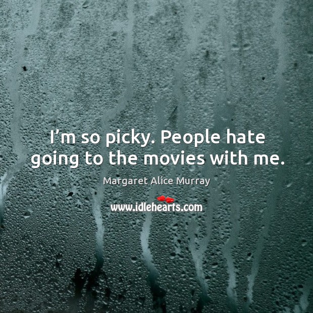 I’m so picky. People hate going to the movies with me. Image