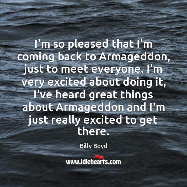 I’m so pleased that I’m coming back to Armageddon, just to meet Billy Boyd Picture Quote