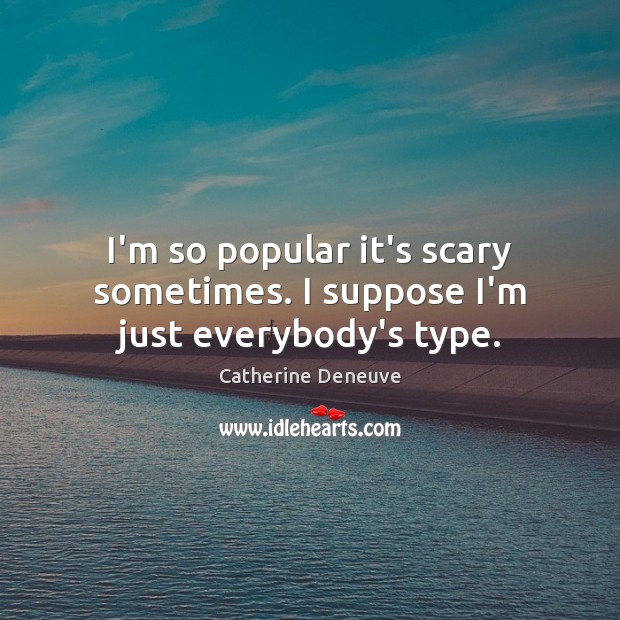 I’m so popular it’s scary sometimes. I suppose I’m just everybody’s type. Catherine Deneuve Picture Quote