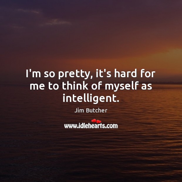 I’m so pretty, it’s hard for me to think of myself as intelligent. Jim Butcher Picture Quote