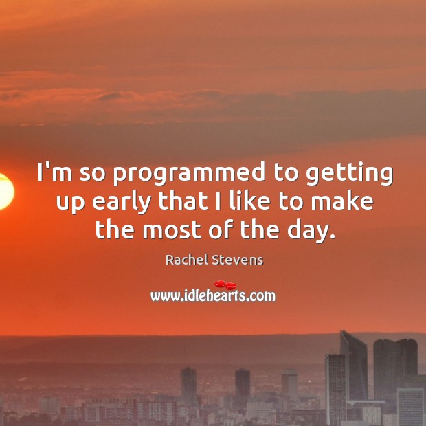 I’m so programmed to getting up early that I like to make the most of the day. Rachel Stevens Picture Quote