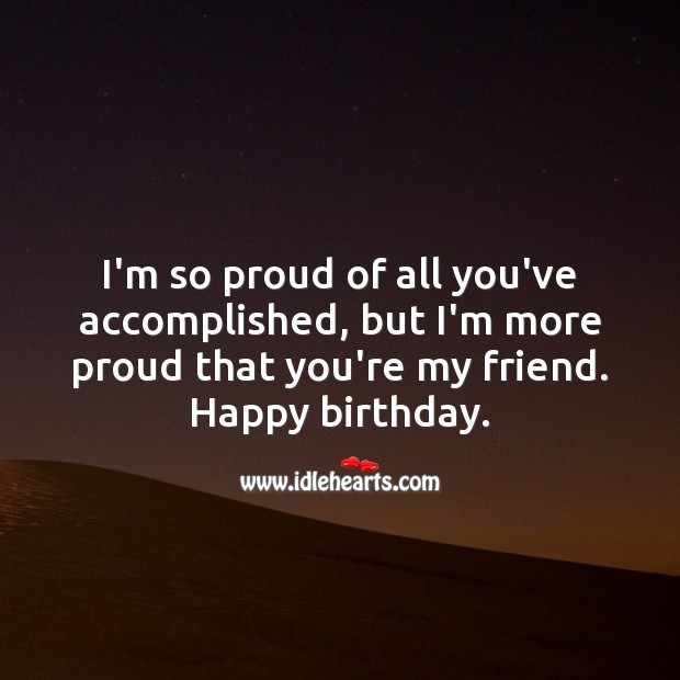 I’m so proud of all you’ve accomplished, but I’m more proud that you’re my friend. Birthday Messages for Friend Image
