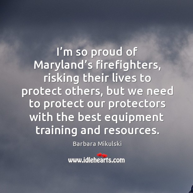 I’m so proud of maryland’s firefighters, risking their lives to protect others Barbara Mikulski Picture Quote