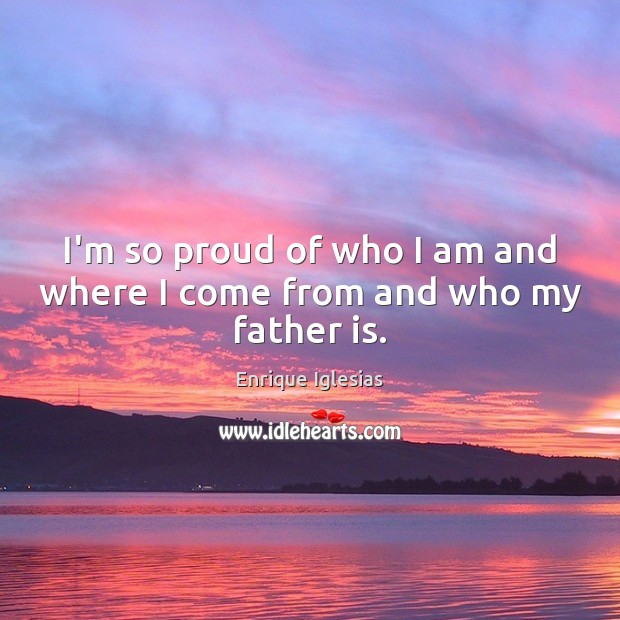 I’m so proud of who I am and where I come from and who my father is. Enrique Iglesias Picture Quote