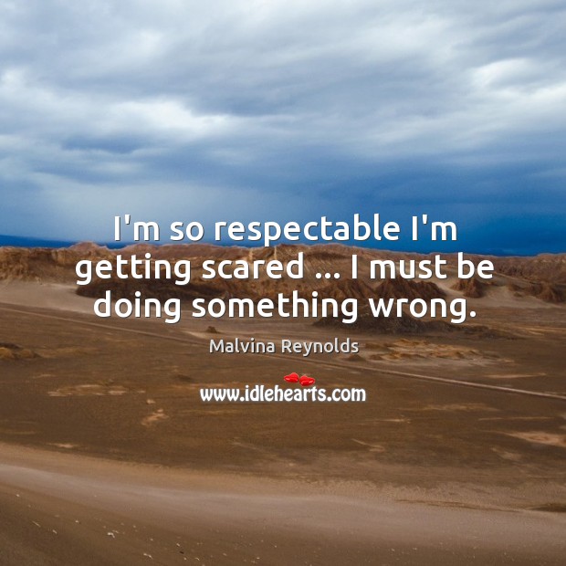 I’m so respectable I’m getting scared … I must be doing something wrong. Malvina Reynolds Picture Quote