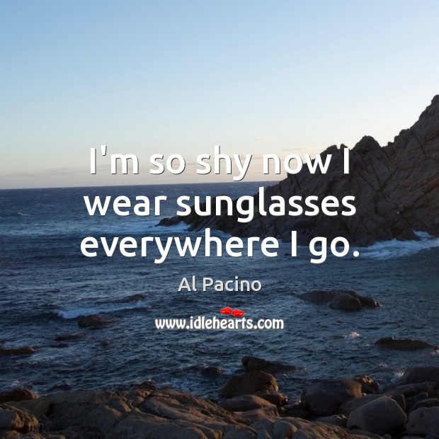 I’m so shy now I wear sunglasses everywhere I go. Al Pacino Picture Quote